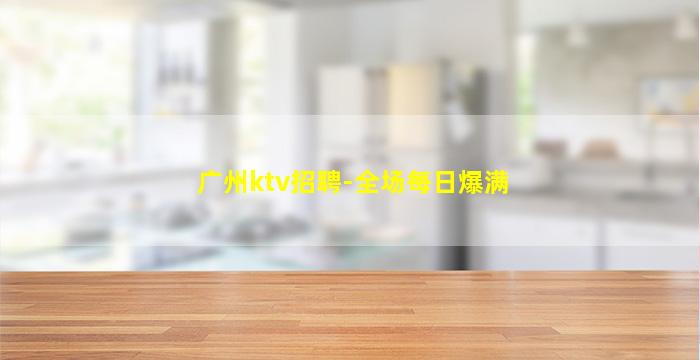 广州ktv招聘-全场每日爆满